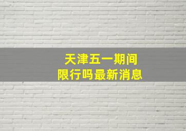 天津五一期间限行吗最新消息