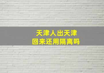 天津人出天津回来还用隔离吗