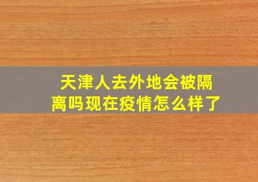 天津人去外地会被隔离吗现在疫情怎么样了