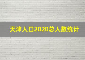 天津人口2020总人数统计