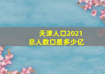 天津人口2021总人数口是多少亿