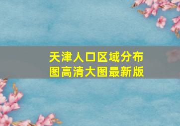 天津人口区域分布图高清大图最新版