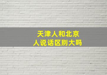 天津人和北京人说话区别大吗