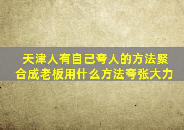 天津人有自己夸人的方法聚合成老板用什么方法夸张大力