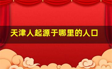 天津人起源于哪里的人口