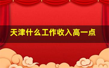 天津什么工作收入高一点