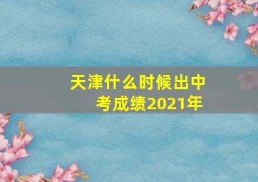 天津什么时候出中考成绩2021年