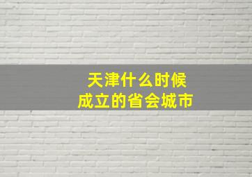 天津什么时候成立的省会城市