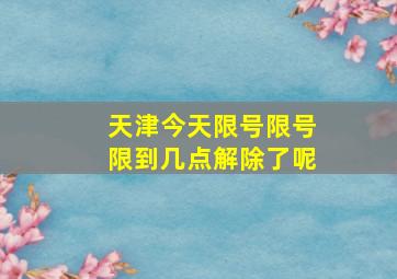 天津今天限号限号限到几点解除了呢