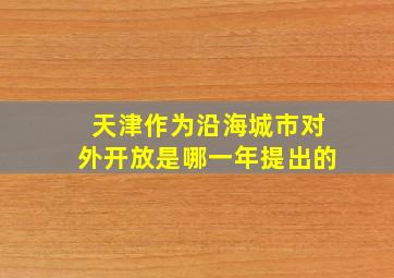 天津作为沿海城市对外开放是哪一年提出的