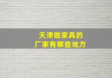 天津做家具的厂家有哪些地方