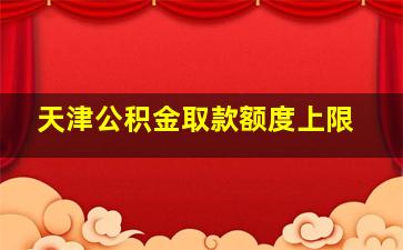 天津公积金取款额度上限