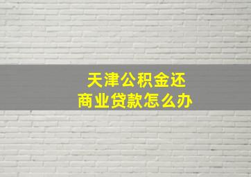 天津公积金还商业贷款怎么办