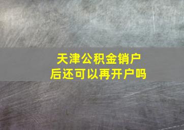 天津公积金销户后还可以再开户吗