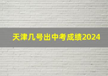 天津几号出中考成绩2024