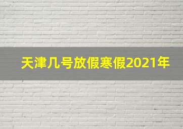 天津几号放假寒假2021年