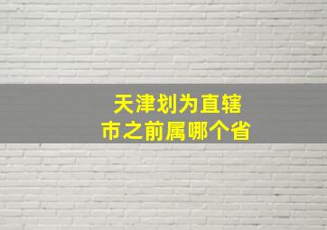 天津划为直辖市之前属哪个省