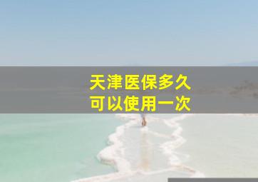 天津医保多久可以使用一次