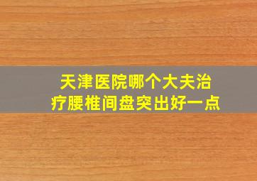 天津医院哪个大夫治疗腰椎间盘突出好一点