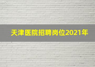 天津医院招聘岗位2021年