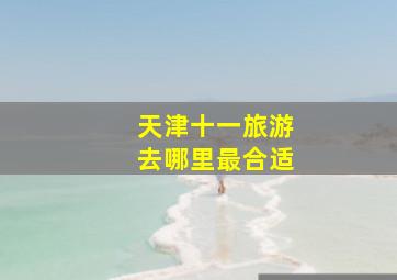 天津十一旅游去哪里最合适