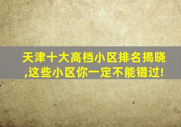 天津十大高档小区排名揭晓,这些小区你一定不能错过!