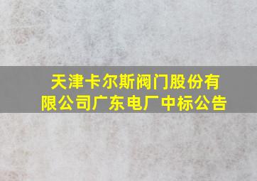 天津卡尔斯阀门股份有限公司广东电厂中标公告