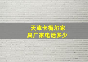 天津卡梅尔家具厂家电话多少