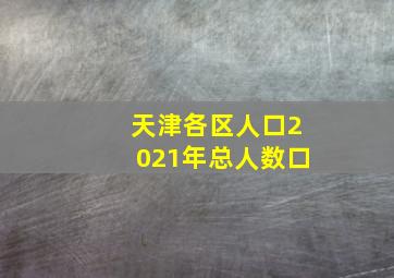 天津各区人口2021年总人数口