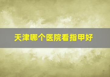 天津哪个医院看指甲好