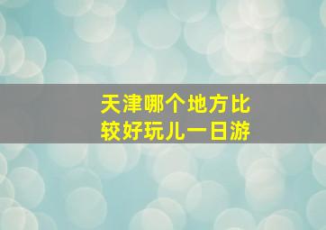 天津哪个地方比较好玩儿一日游