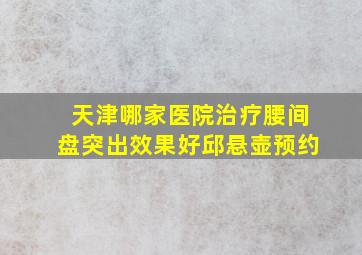 天津哪家医院治疗腰间盘突出效果好邱悬壶预约