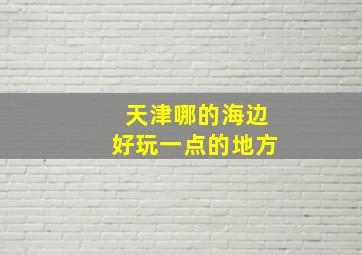 天津哪的海边好玩一点的地方