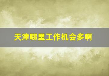 天津哪里工作机会多啊