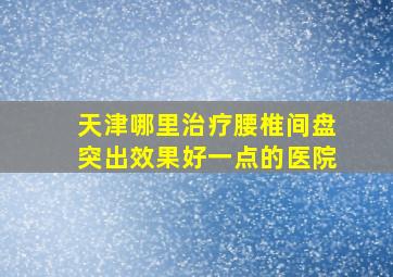 天津哪里治疗腰椎间盘突出效果好一点的医院