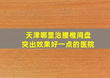 天津哪里治腰椎间盘突出效果好一点的医院