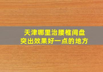 天津哪里治腰椎间盘突出效果好一点的地方