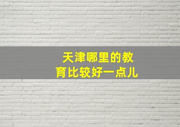 天津哪里的教育比较好一点儿