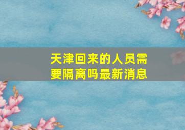 天津回来的人员需要隔离吗最新消息