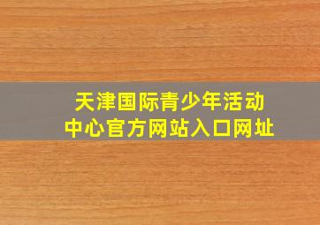 天津国际青少年活动中心官方网站入口网址