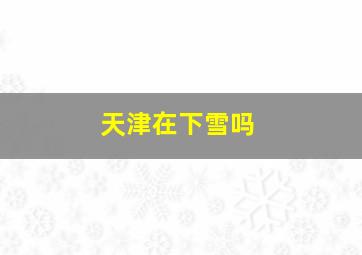 天津在下雪吗