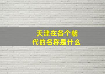 天津在各个朝代的名称是什么