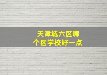 天津城六区哪个区学校好一点