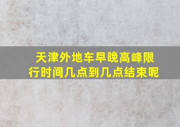 天津外地车早晚高峰限行时间几点到几点结束呢