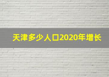 天津多少人口2020年增长