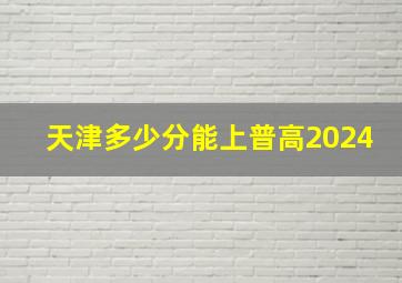 天津多少分能上普高2024