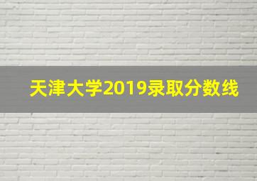 天津大学2019录取分数线