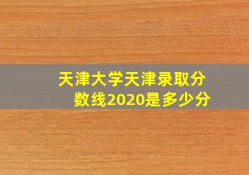 天津大学天津录取分数线2020是多少分