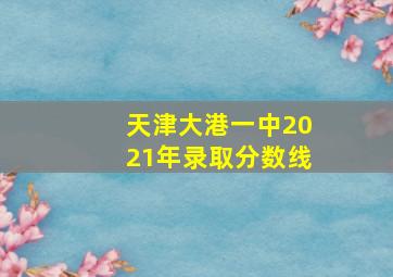 天津大港一中2021年录取分数线