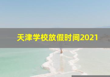 天津学校放假时间2021